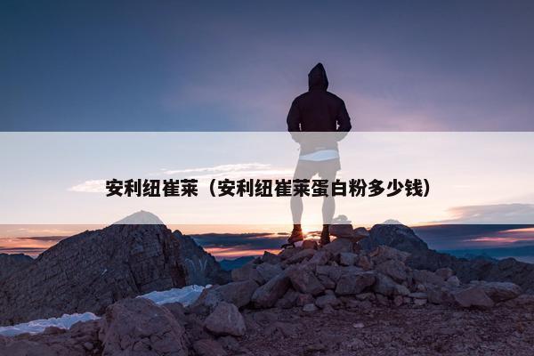 安利纽崔莱（安利纽崔莱蛋白粉多少钱）