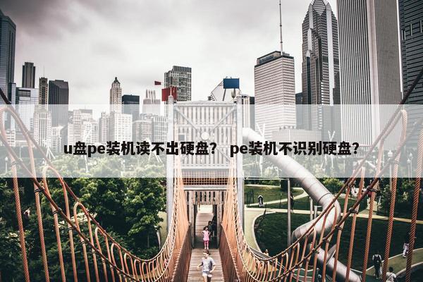 u盘pe装机读不出硬盘？ pe装机不识别硬盘？