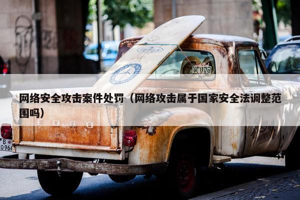 网络安全攻击案件处罚（网络攻击属于国家安全法调整范围吗）
