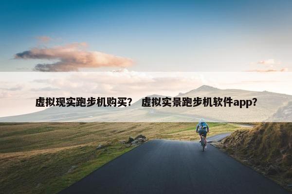虚拟现实跑步机购买？ 虚拟实景跑步机软件app？