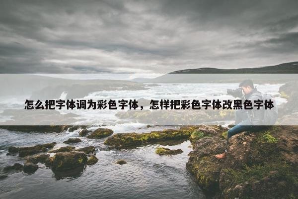 怎么把字体调为彩色字体，怎样把彩色字体改黑色字体