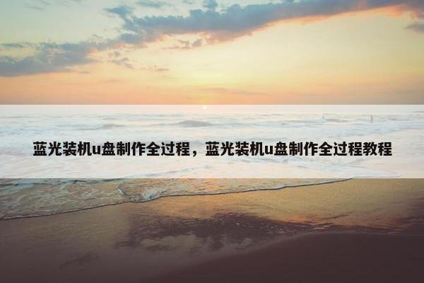 蓝光装机u盘制作全过程，蓝光装机u盘制作全过程教程