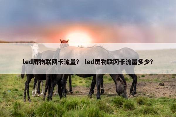 led屏物联网卡流量？ led屏物联网卡流量多少？