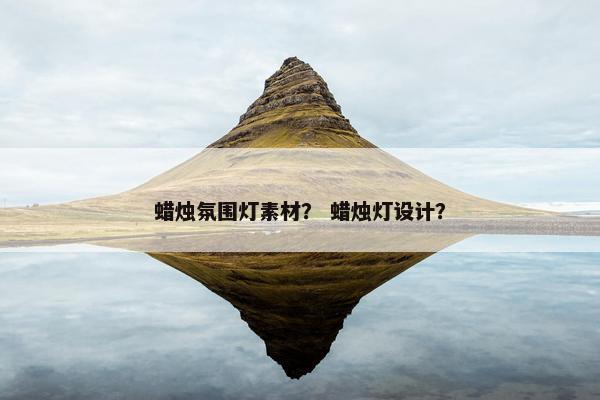 蜡烛氛围灯素材？ 蜡烛灯设计？