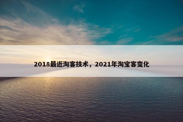2018最近淘客技术，2021年淘宝客变化