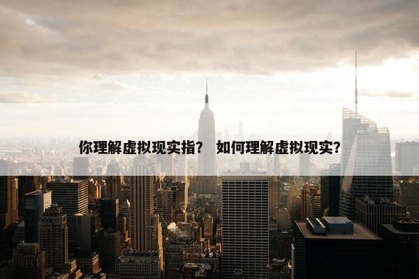 你理解虚拟现实指？ 如何理解虚拟现实？