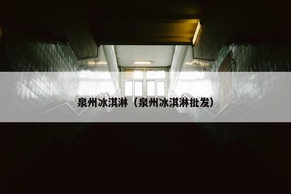 泉州冰淇淋（泉州冰淇淋批发）