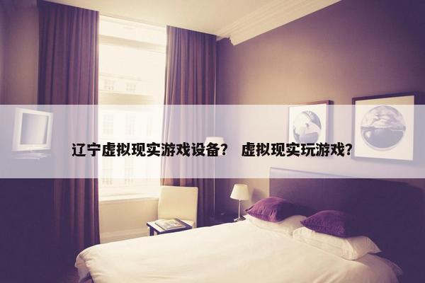 辽宁虚拟现实游戏设备？ 虚拟现实玩游戏？