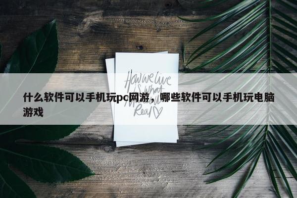 什么软件可以手机玩pc网游，哪些软件可以手机玩电脑游戏