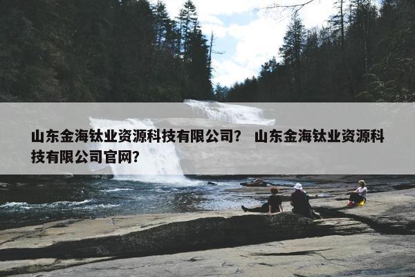 山东金海钛业资源科技有限公司？ 山东金海钛业资源科技有限公司官网？