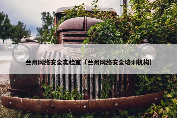 兰州网络安全实验室（兰州网络安全培训机构）
