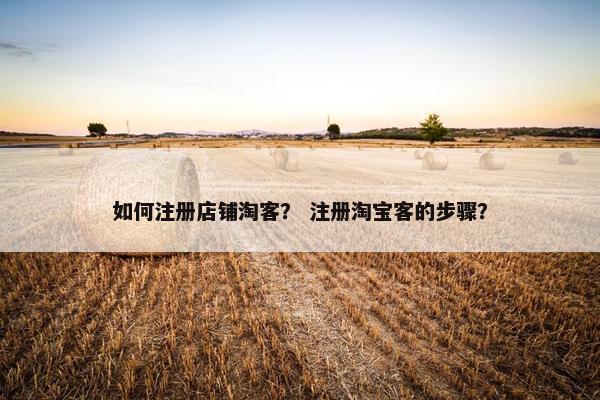 如何注册店铺淘客？ 注册淘宝客的步骤？