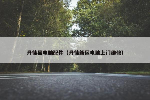 丹徒县电脑配件（丹徒新区电脑上门维修）