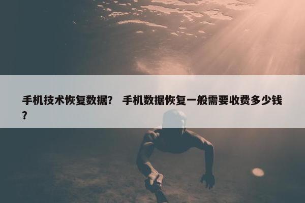 手机技术恢复数据？ 手机数据恢复一般需要收费多少钱？
