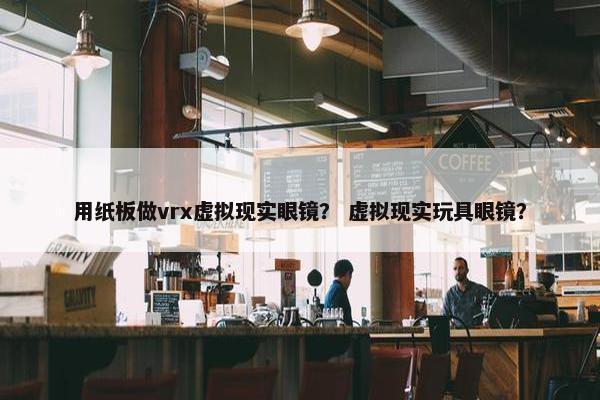 用纸板做vrx虚拟现实眼镜？ 虚拟现实玩具眼镜？