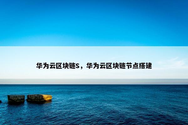 华为云区块链S，华为云区块链节点搭建