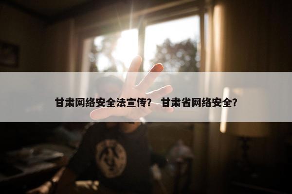 甘肃网络安全法宣传？ 甘肃省网络安全？