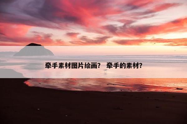 牵手素材图片绘画？ 牵手的素材？