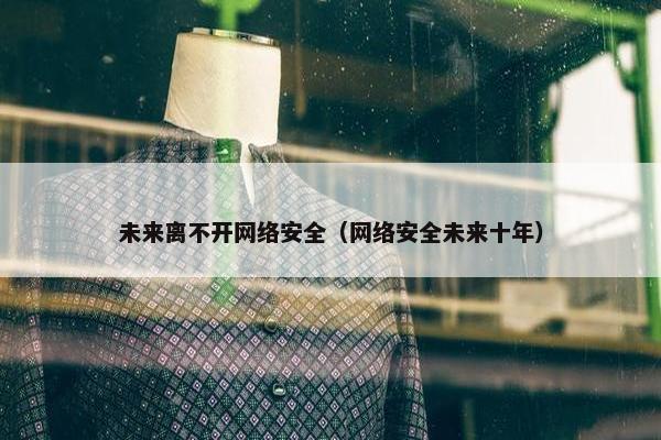 未来离不开网络安全（网络安全未来十年）