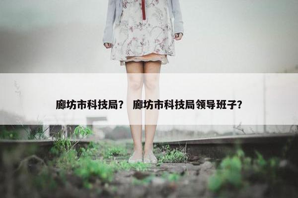 廊坊市科技局？ 廊坊市科技局领导班子？