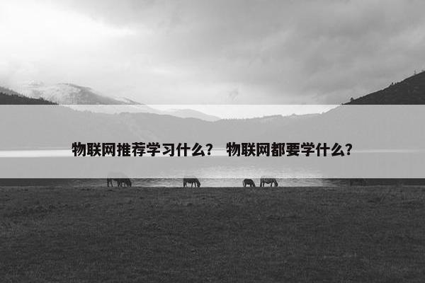 物联网推荐学习什么？ 物联网都要学什么？