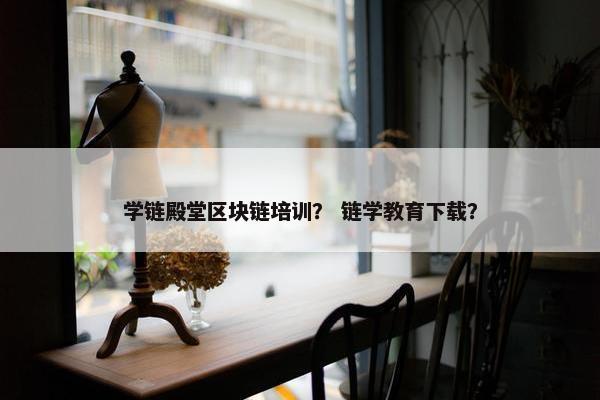 学链殿堂区块链培训？ 链学教育下载？
