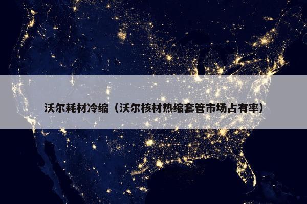 沃尔耗材冷缩（沃尔核材热缩套管市场占有率）