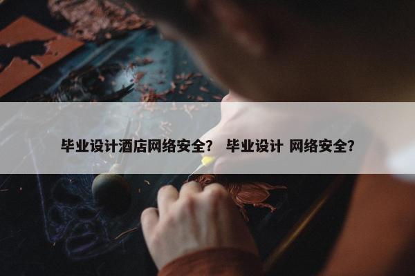 毕业设计酒店网络安全？ 毕业设计 网络安全？