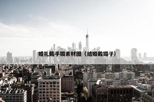 婚礼戴手镯素材图（结婚戴镯子）