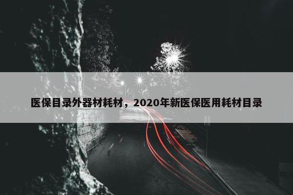 医保目录外器材耗材，2020年新医保医用耗材目录