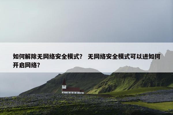如何解除无网络安全模式？ 无网络安全模式可以进如何开启网络？