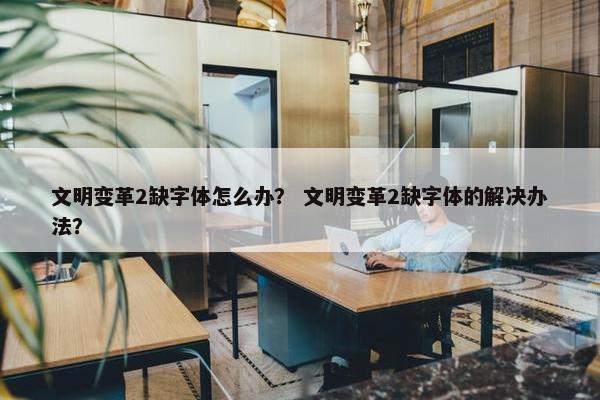 文明变革2缺字体怎么办？ 文明变革2缺字体的解决办法？