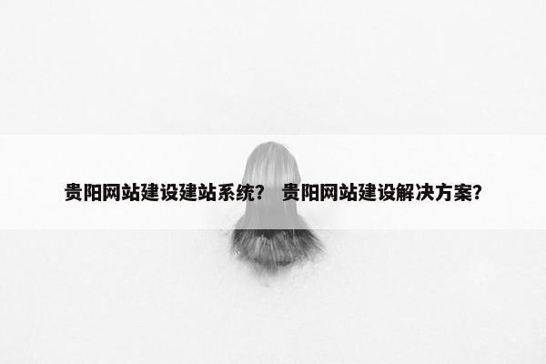 贵阳网站建设建站系统? 贵阳网站建设解决方案? 贵阳网站建设建站系统? 贵阳网站建设解决方案?