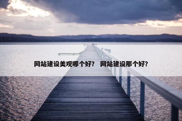 网站建设美观哪个好？ 网站建设那个好？