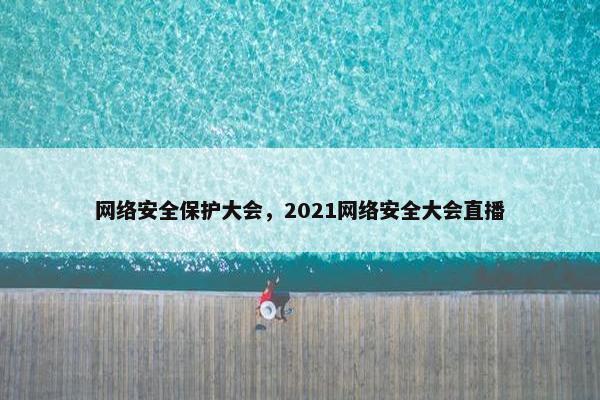 网络安全保护大会，2021网络安全大会直播