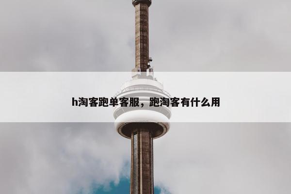 h淘客跑单客服，跑淘客有什么用