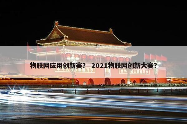 物联网应用创新赛？ 2021物联网创新大赛？