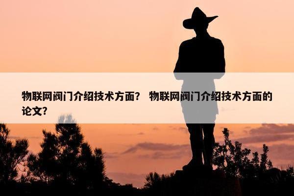 物联网阀门介绍技术方面？ 物联网阀门介绍技术方面的论文？