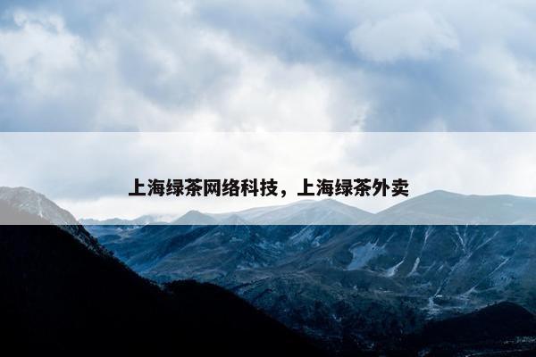 上海绿茶网络科技，上海绿茶外卖