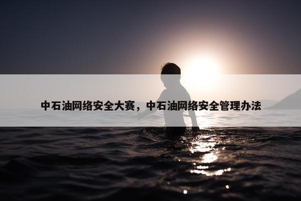 中石油网络安全大赛，中石油网络安全管理办法