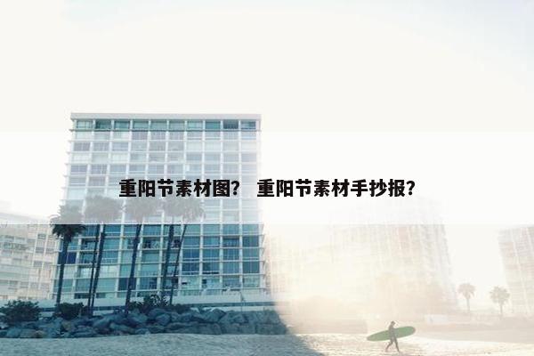 重阳节素材图？ 重阳节素材手抄报？