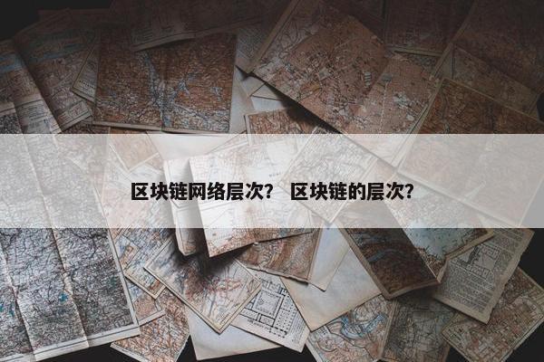 区块链网络层次？ 区块链的层次？