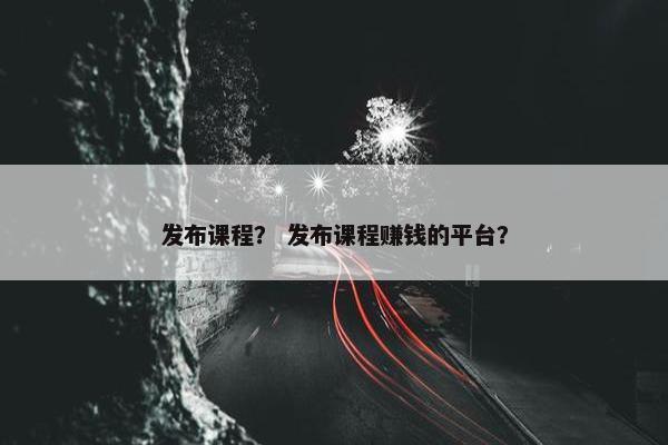 发布课程？ 发布课程赚钱的平台？