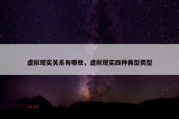 虚拟现实关系有哪些，虚拟现实四种典型类型