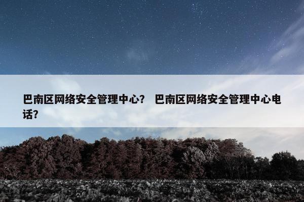 巴南区网络安全管理中心？ 巴南区网络安全管理中心电话？