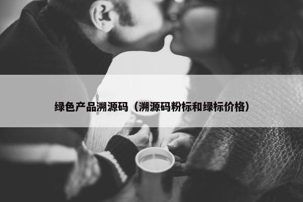 绿色产品溯源码（溯源码粉标和绿标价格）