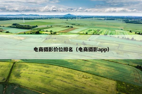 电商摄影价位排名(电商摄影app) 电商摄影价位排名(电商摄影app)