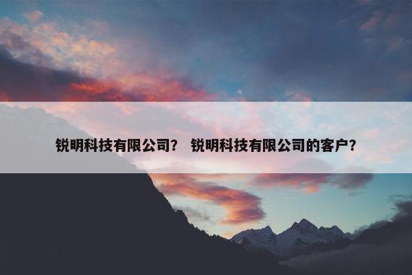 锐明科技有限公司？ 锐明科技有限公司的客户？
