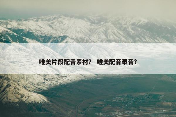 唯美片段配音素材？ 唯美配音录音？