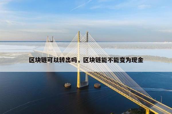 区块链可以转出吗，区块链能不能变为现金